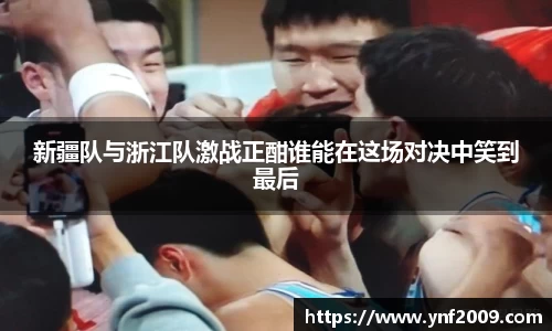 新疆队与浙江队激战正酣谁能在这场对决中笑到最后