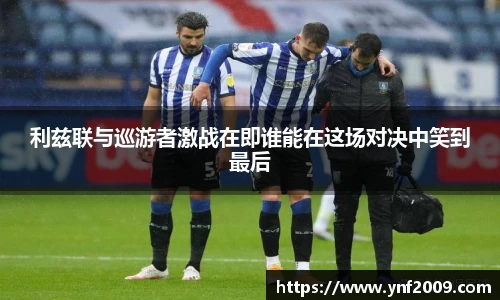 利兹联与巡游者激战在即谁能在这场对决中笑到最后