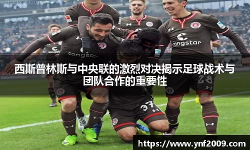 西斯普林斯与中央联的激烈对决揭示足球战术与团队合作的重要性