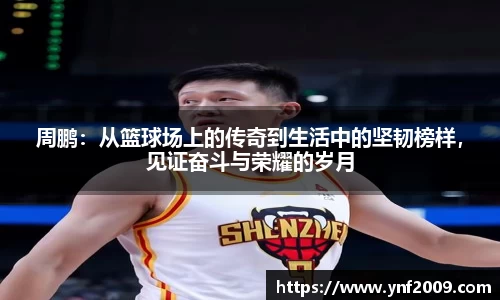 周鹏：从篮球场上的传奇到生活中的坚韧榜样，见证奋斗与荣耀的岁月