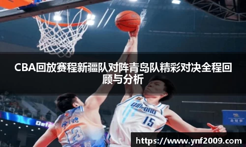 CBA回放赛程新疆队对阵青岛队精彩对决全程回顾与分析